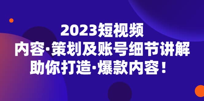 2023短视频内容·策划及账号细节讲解，助你打造·爆款内容