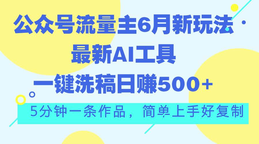 公众号流量主6月新玩法，最新AI工具一键洗稿单号日赚500+，5分钟一条作…