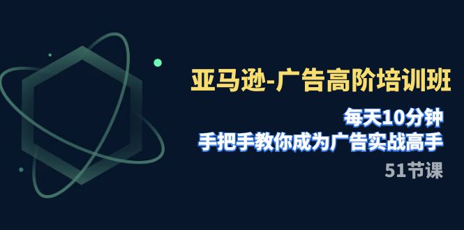 亚马逊平台-广告宣传高级培训机构，每日10min，教你如何变成广告宣传实战演练大神（51节）