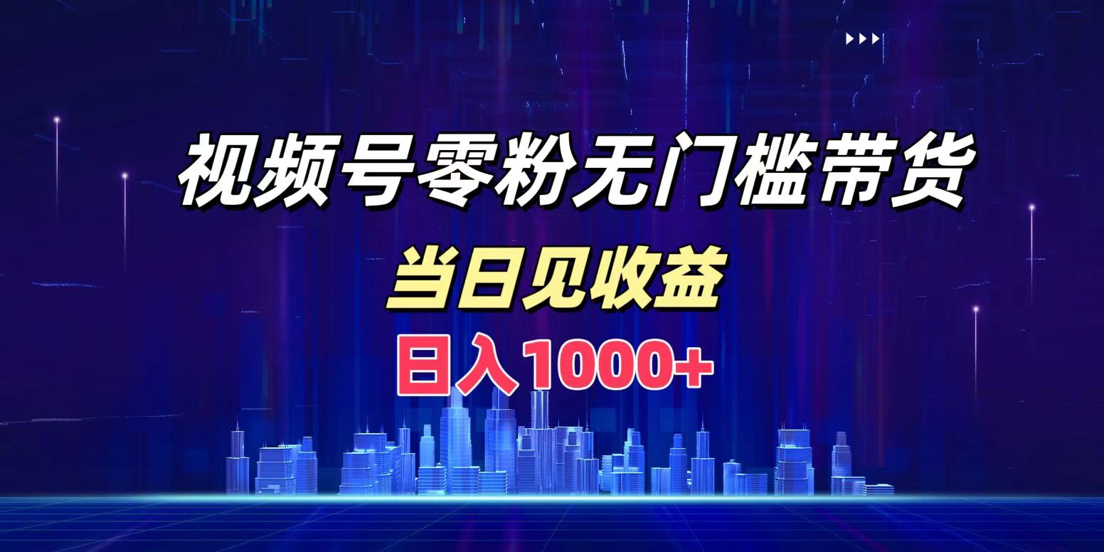 视频号0粉无门槛带货，日入1000+，当天见收益