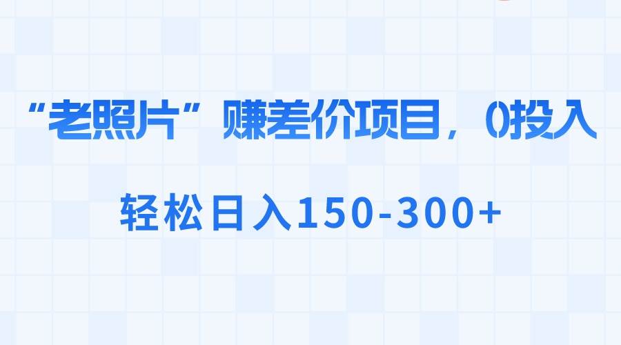 “老照片”赚差价，0投入，轻松日入150-300+