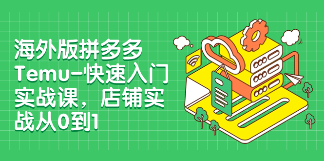 （7876期）国际版拼多多平台Temu-快速上手实战演练课，店面实战演练从0到1（12堂课）