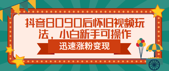 抖音8090后怀旧视频玩法，小白新手可操作，迅速涨粉变现（教程+素材）