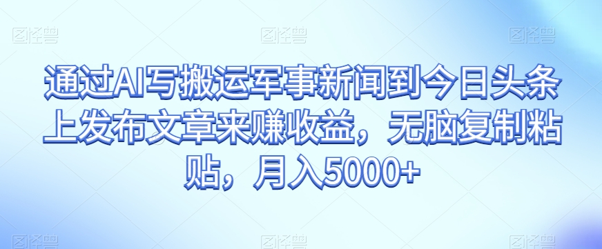 根据AI写运送军事要闻到今日头条上发布内容赚盈利，没脑子拷贝，月入5000 【揭密】-暖阳网-优质付费教程和创业项目大全