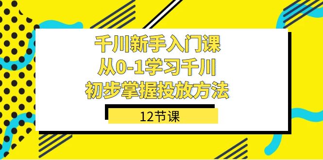 巨量千川-初学者课，从0-1学习培训巨量千川，初步掌握推广方式（12堂课）