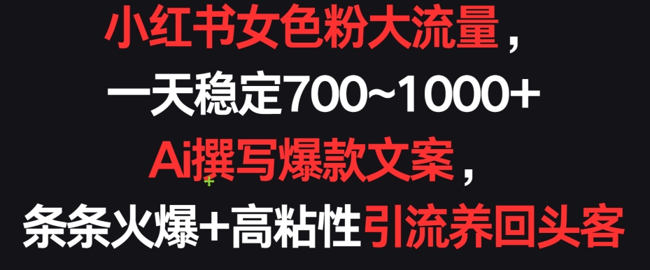 小红书女色粉大流量，一天稳定700~1000+ ?Ai撰写爆款文案，条条火爆+高粘性引流养回头客【揭秘】