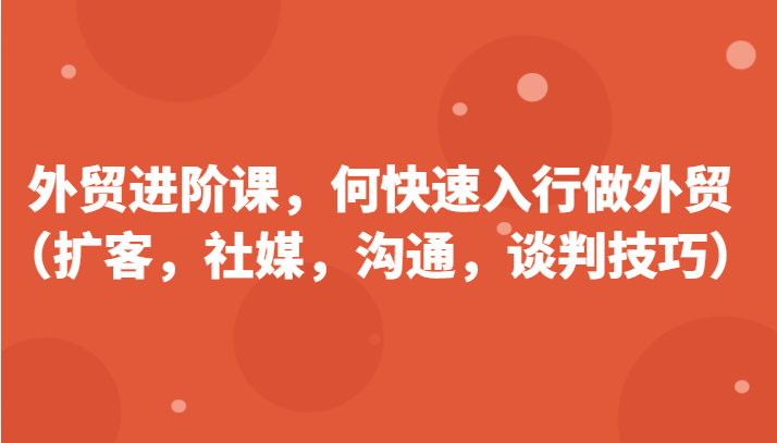 出口外贸升阶课，帮助自己了解如何迅速入门做跨境电商（拓客，社交媒体，沟通交流，谈判策略）