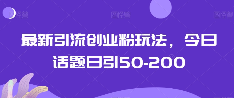 最新引流创业粉玩法，今日话题日引50-200