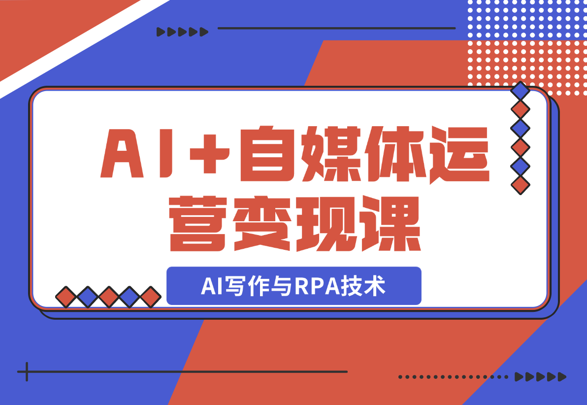 【2024.12.22】AI+自媒体运营变现课，掌握AI写作与RPA技术，轻松实现自媒体变现