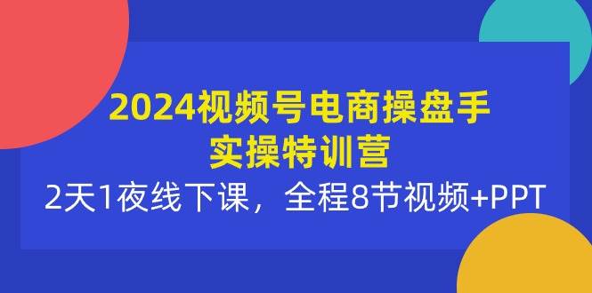 2024视频号电商操盘手实操特训营：2天1夜线下课，全程8节视频+PPT