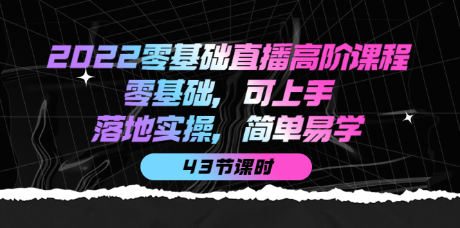 2022零基础直播高阶课程：零基础，可上手，落地实操，简单易学（43节课）