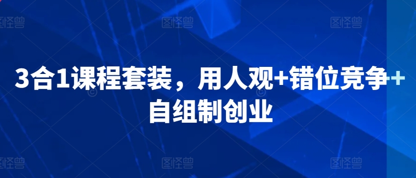 3合1课程套装，?用人观+错位竞争+自组制创业