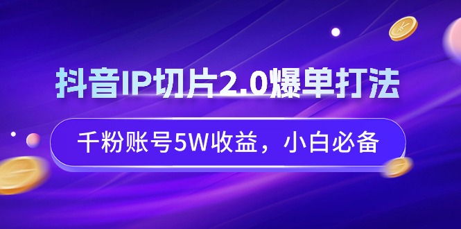 （9132期）抖音视频IP切成片2.0打造爆款玩法，千粉账户5W盈利，新手必不可少