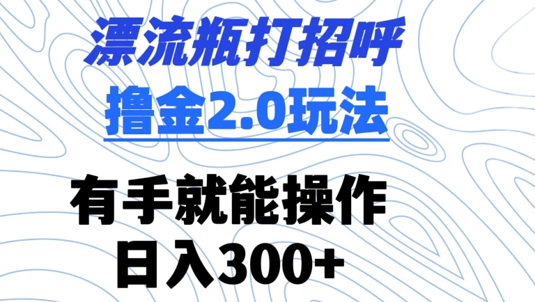 漂流瓶打招呼撸金2.0玩法，有手就能做，日入300+【揭秘】