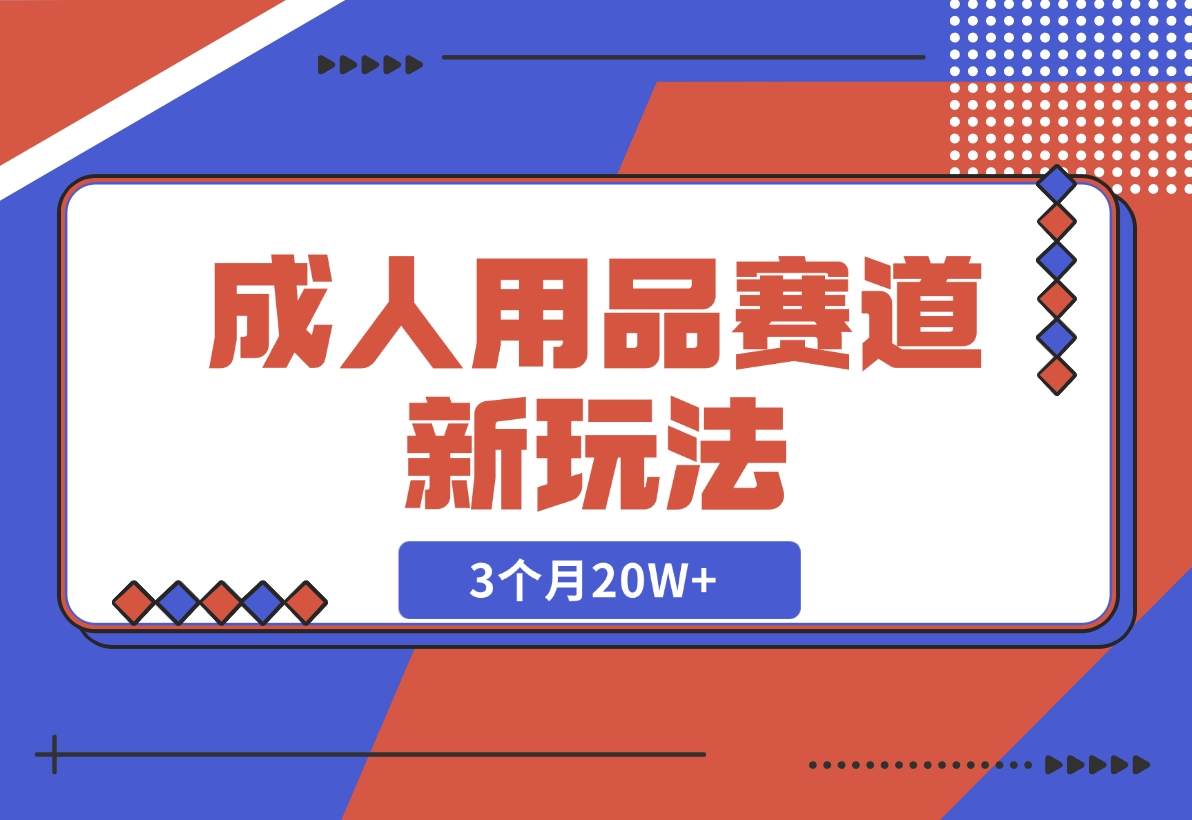 【2024.12.04】成人用品赛道新玩法，情趣用品一个长期暴利的赛道，3个月20W+