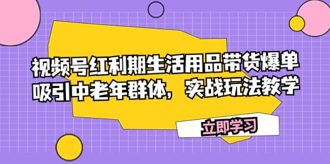 （7584期）微信视频号风口期日常生活用品卖货打造爆款，吸引住中老年群体，实战演练游戏玩法课堂教学