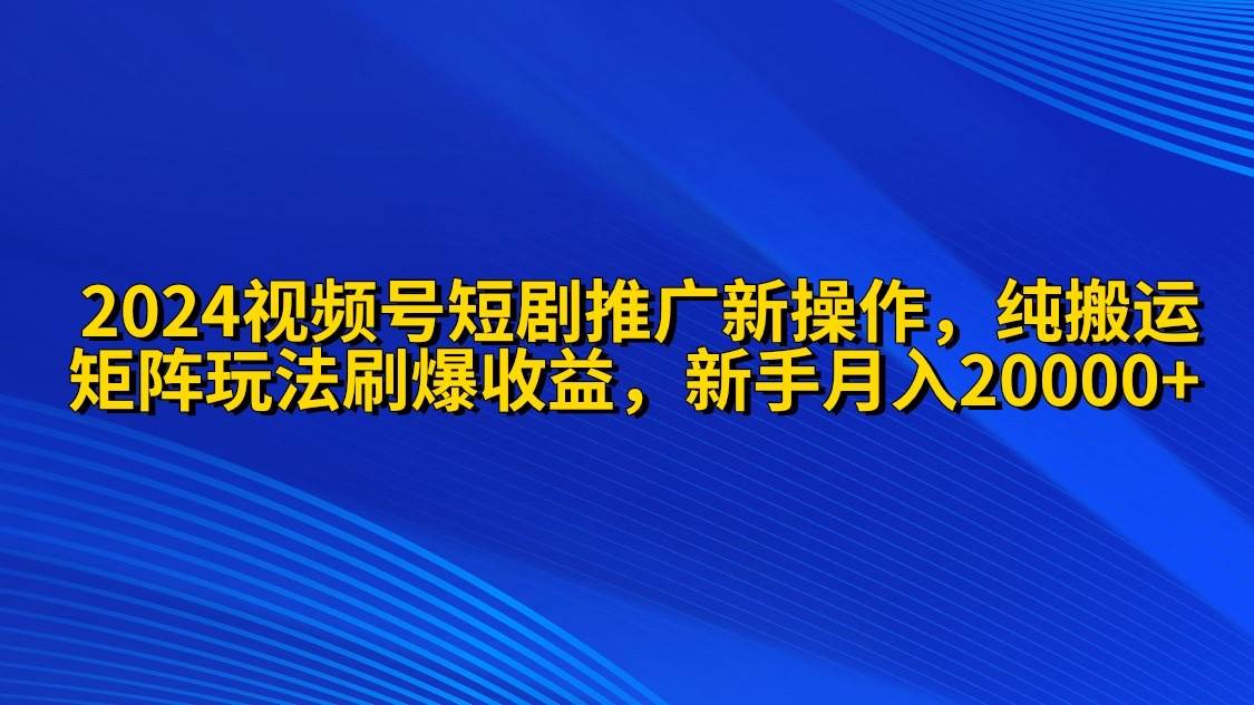 2024视频号短剧推广新操作 纯搬运+矩阵连爆打法刷爆流量分成 小白月入20000