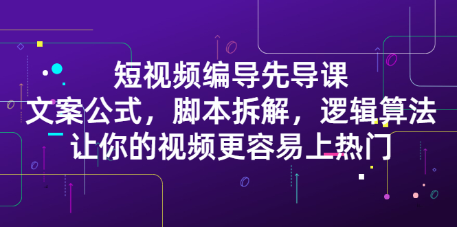 短视频编导先导课：文案公式，脚本拆解，逻辑算法，让你的视频更容易上热门