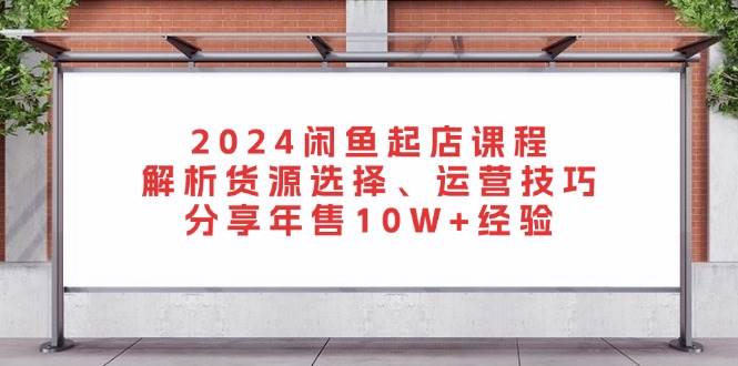 2024闲鱼平台出单课程内容：分析一手货源挑选、运营方法，共享年售10W 工作经验