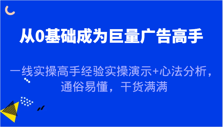 从0基础成为巨量广告高手，一线实操高手经验实操演示+心法分析，通俗易懂，干货满满