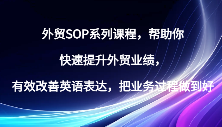 出口外贸SOP主题课程，帮助自己快速升级出口外贸销售业绩，有效缓解英语表达方式，把业务过程保证好