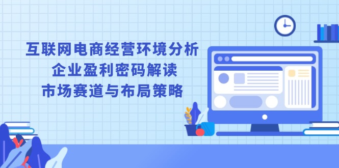 （13878期）互联网电商经营环境分析, 企业盈利密码解读, 市场赛道与布局策略