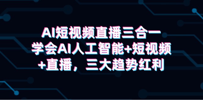 （9669期）AI短视频直播三合一，学会AI人工智能+短视频+直播，三大趋势红利