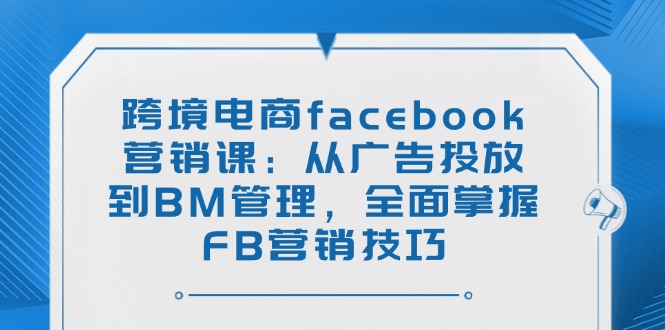 （14314期）跨境电子商务facebook营销课：从投放广告到BM管理方法，全面了解FB营销方法