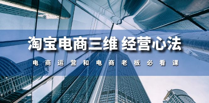 （10761期）淘宝电商三维 经营心法：电商运营和电商老板必看课（59节课）