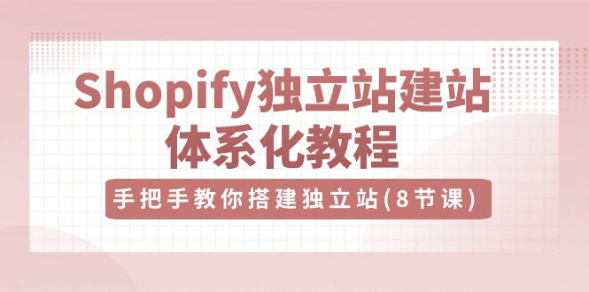 Shopify独立站建站体系化教程，手把手教你搭建独立站（8节视频课）