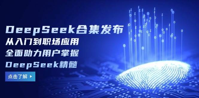 DeepSeek合辑公布，从入门到初入职场运用，全面助力客户把握DeepSeek精粹