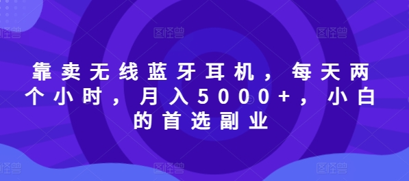 以卖无线蓝牙耳机，每日两小时，月入5000 ，新手的优选第二职业