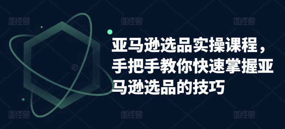 亚马逊选品实操课程，教你如何快速上手亚马逊选品技巧