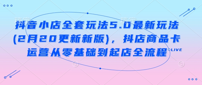 抖店整套游戏玩法5.0全新游戏玩法(2月20升级新版本)，抖音小店产品卡经营从零基础到出单全过程