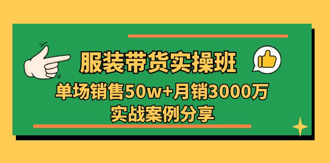 服装带货实操培训班：单场销售50w+月销3000万实战案例分享（27节）