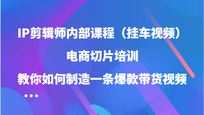 IP剪辑师内部课程（挂车视频），电商切片培训，教你如何制造一条爆款带货视频（更新）