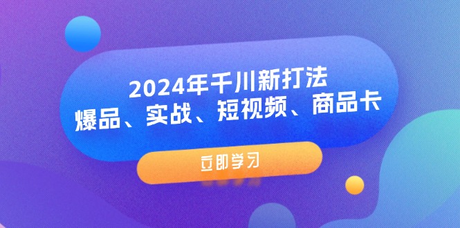 （11875期）2024年巨量千川新玩法：爆款、实战演练、小视频、产品卡（8堂课）