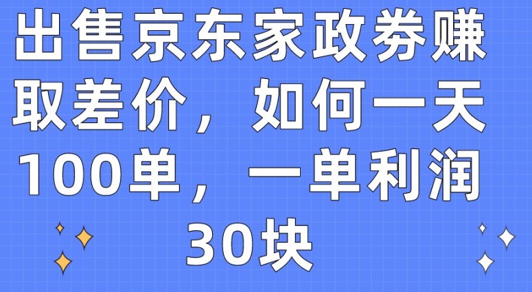 售卖京东家政劵获取收益，怎样一天100单，一单利润30块【揭密】