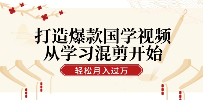 打造爆款国学视频，从学习混剪开始！轻松涨粉，视频号分成月入过万