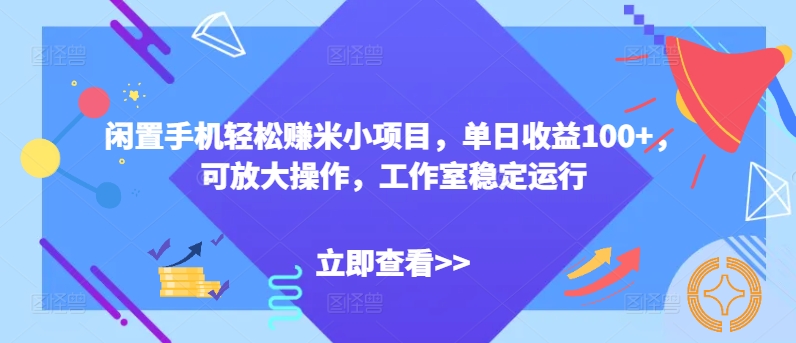 闲置手机轻松赚米小项目，单日收益100+，可放大操作，工作室稳定运行