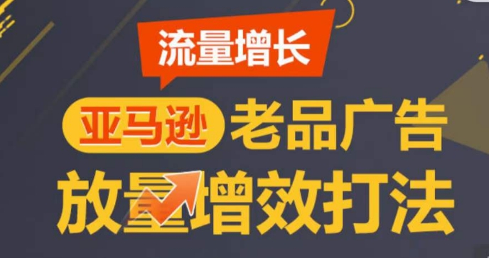 亚马逊平台流量增长-老品广告宣传放量上涨提质增效玩法，由浅入深，打造更多TOP listing