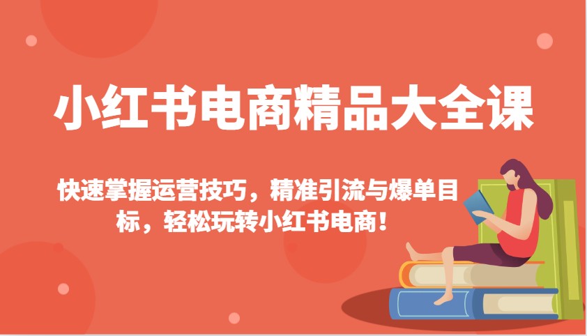 小红书电商精典全集课：快速上手运营方法，精准引流方法与打造爆款总体目标，快速上手小红书电商！