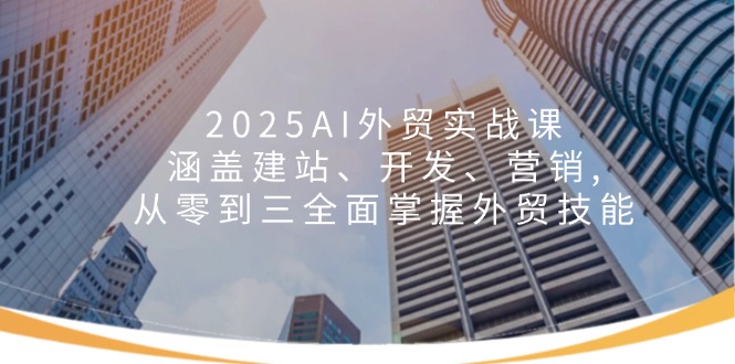 （14135期）2025AI出口外贸实战演练课：包含建网站、开发设计、营销推广, 从零到三全面了解出口外贸专业技能