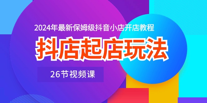 （10687期）抖音小店出单游戏玩法，2024年全新家庭保姆级抖店开店流程（26节视频课程）