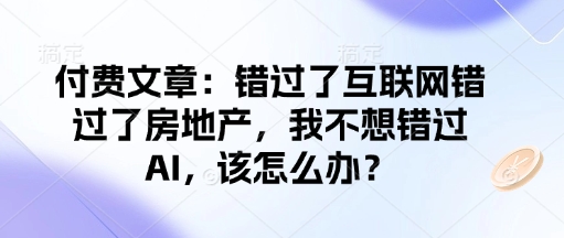 付费文章：错过互联网技术错过房地产业，我不想错过AI，应该怎么办？