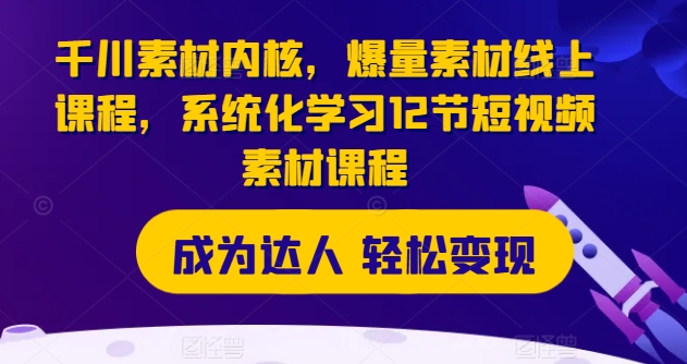 巨量千川素材内容核心，爆量素材内容在线课程，系统性学习12节短视频素材课程内容