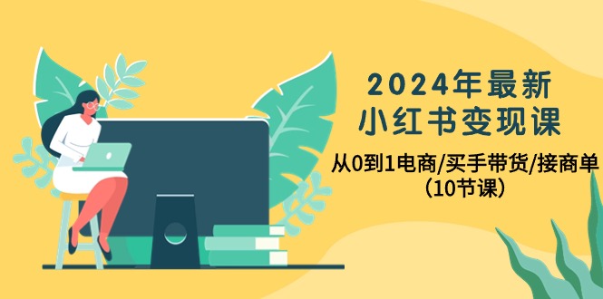 （10130期）2024年全新小红书的转现课，从0到1电子商务/买家卖货/接商单（10堂课）