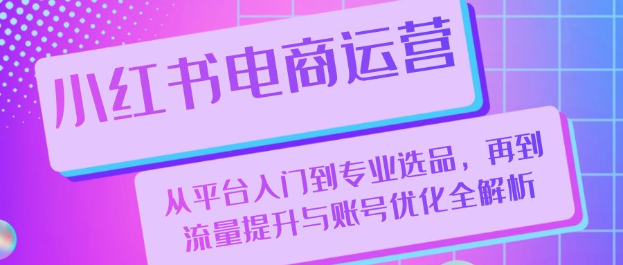 小红书电商运营：从平台入门到专业选品，再到流量提升与账号优化全解析