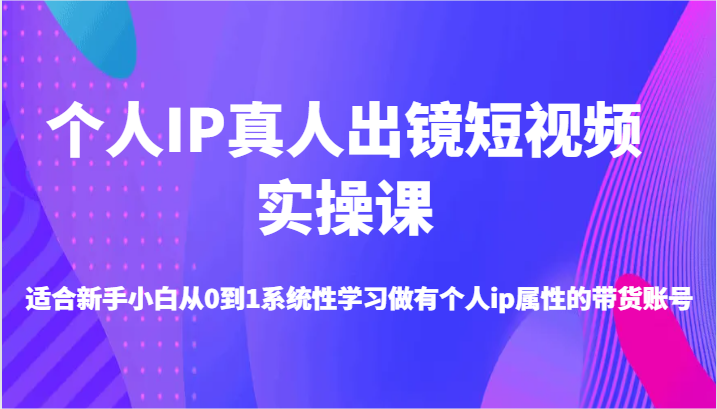 本人IP真人出镜小视频实操课-适宜新手入门从0到1系统学习做一个有本人ip属性卖货账户