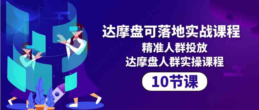 达摩盘可落地实战课程，精准人群投放，达摩盘人群实操课程（10节课）